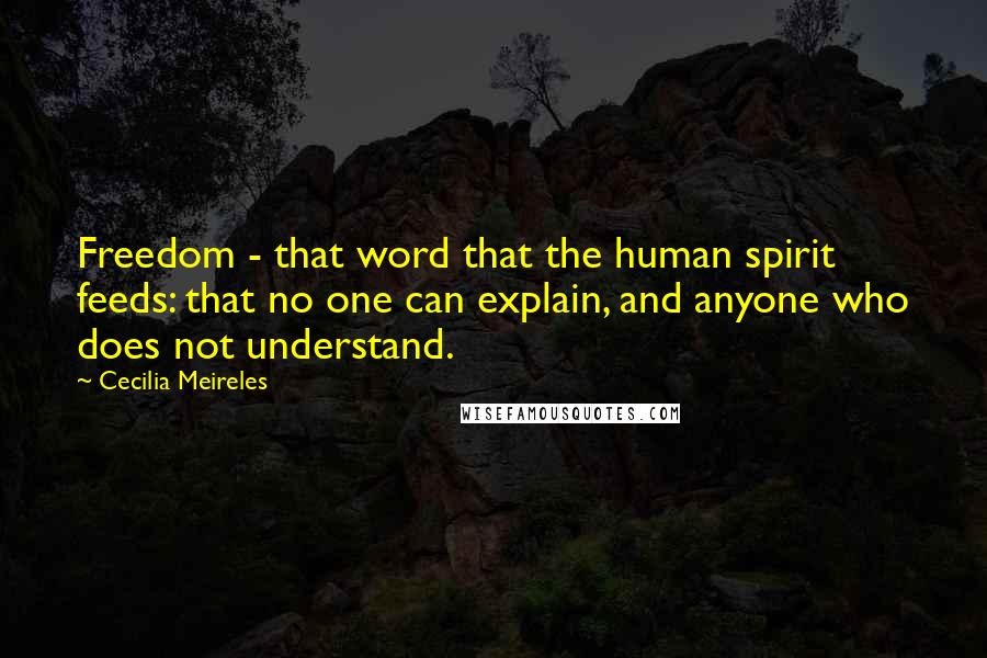 Cecilia Meireles Quotes: Freedom - that word that the human spirit feeds: that no one can explain, and anyone who does not understand.