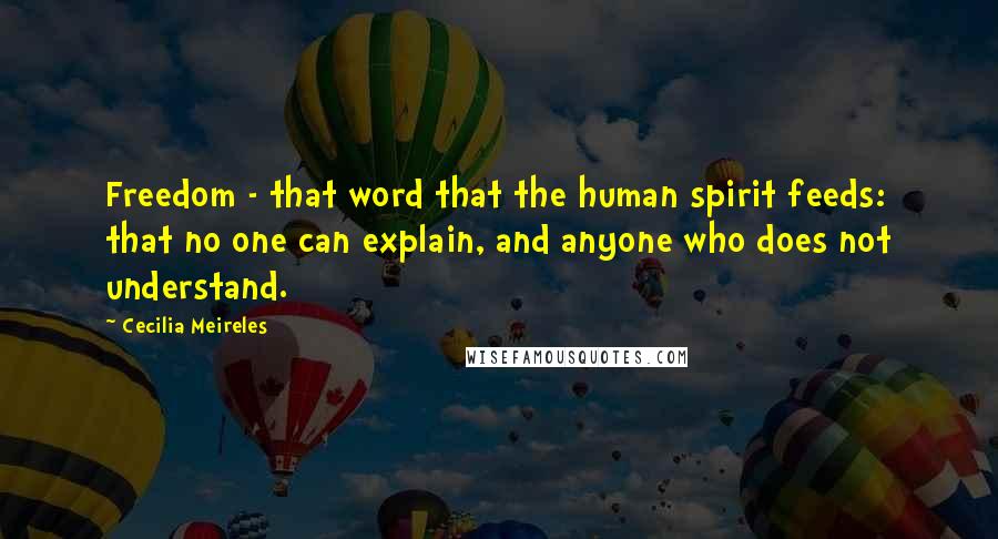 Cecilia Meireles Quotes: Freedom - that word that the human spirit feeds: that no one can explain, and anyone who does not understand.