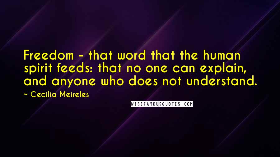 Cecilia Meireles Quotes: Freedom - that word that the human spirit feeds: that no one can explain, and anyone who does not understand.