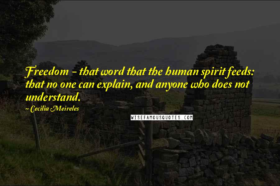 Cecilia Meireles Quotes: Freedom - that word that the human spirit feeds: that no one can explain, and anyone who does not understand.