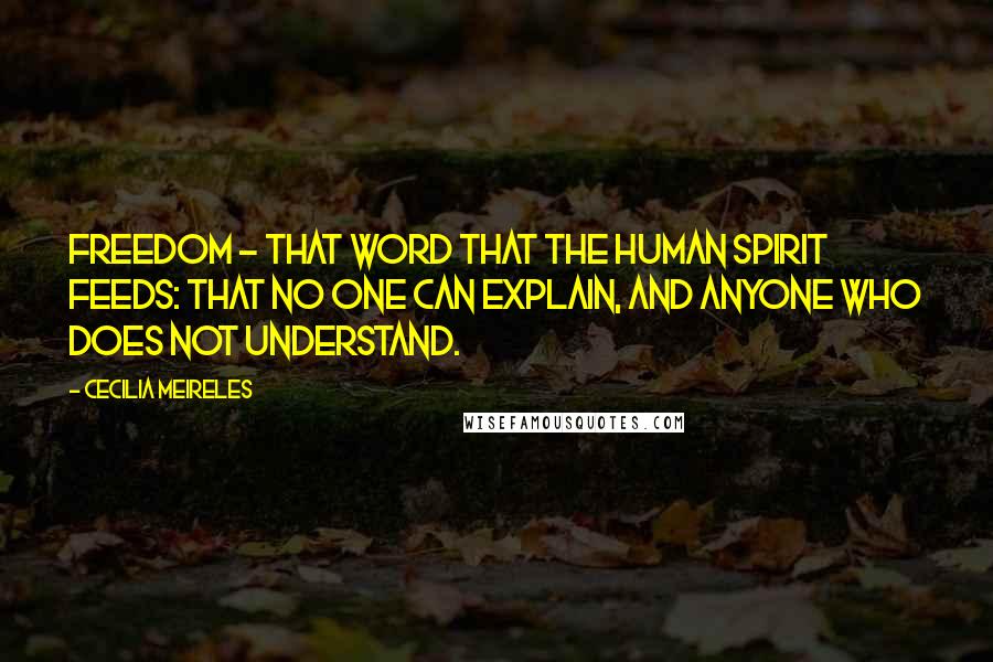 Cecilia Meireles Quotes: Freedom - that word that the human spirit feeds: that no one can explain, and anyone who does not understand.