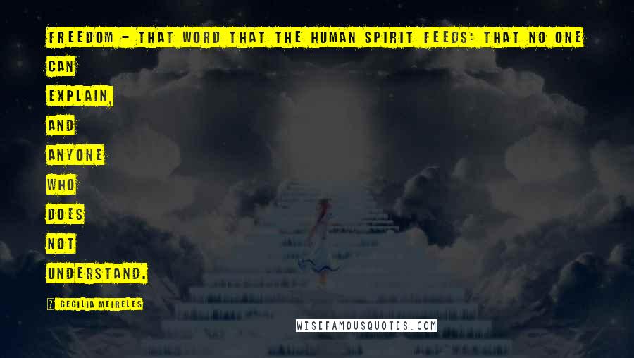 Cecilia Meireles Quotes: Freedom - that word that the human spirit feeds: that no one can explain, and anyone who does not understand.