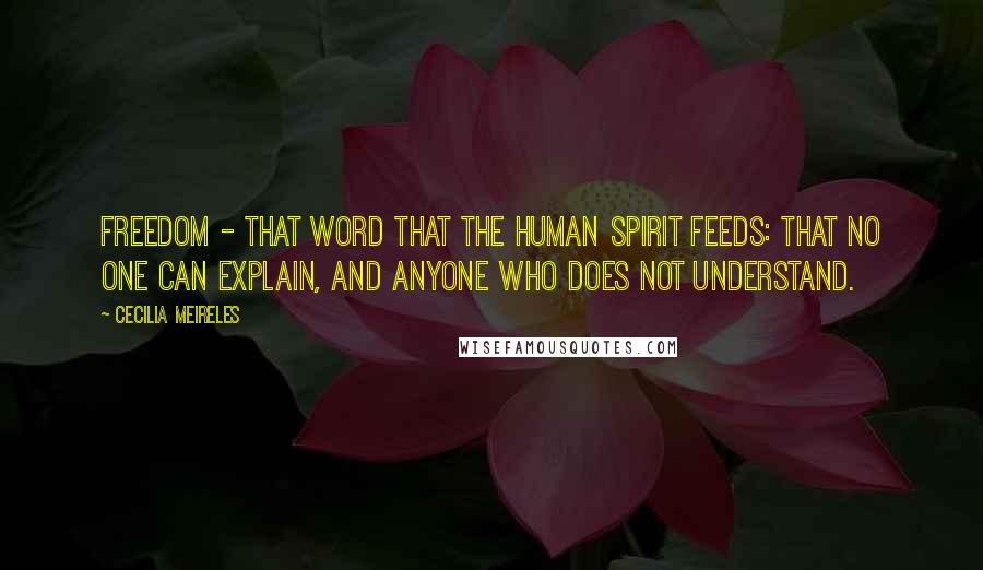 Cecilia Meireles Quotes: Freedom - that word that the human spirit feeds: that no one can explain, and anyone who does not understand.