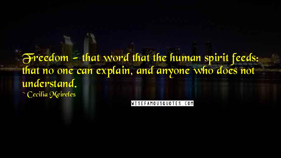 Cecilia Meireles Quotes: Freedom - that word that the human spirit feeds: that no one can explain, and anyone who does not understand.