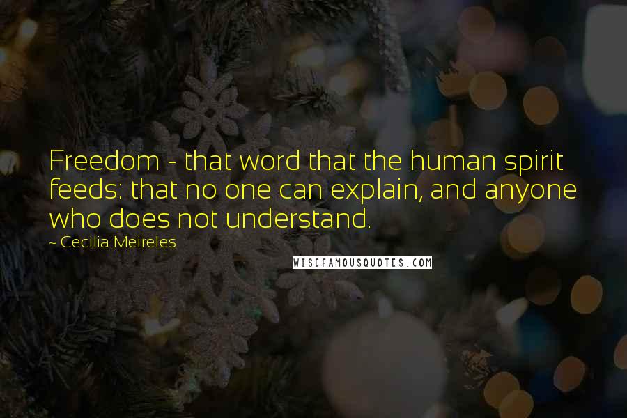 Cecilia Meireles Quotes: Freedom - that word that the human spirit feeds: that no one can explain, and anyone who does not understand.