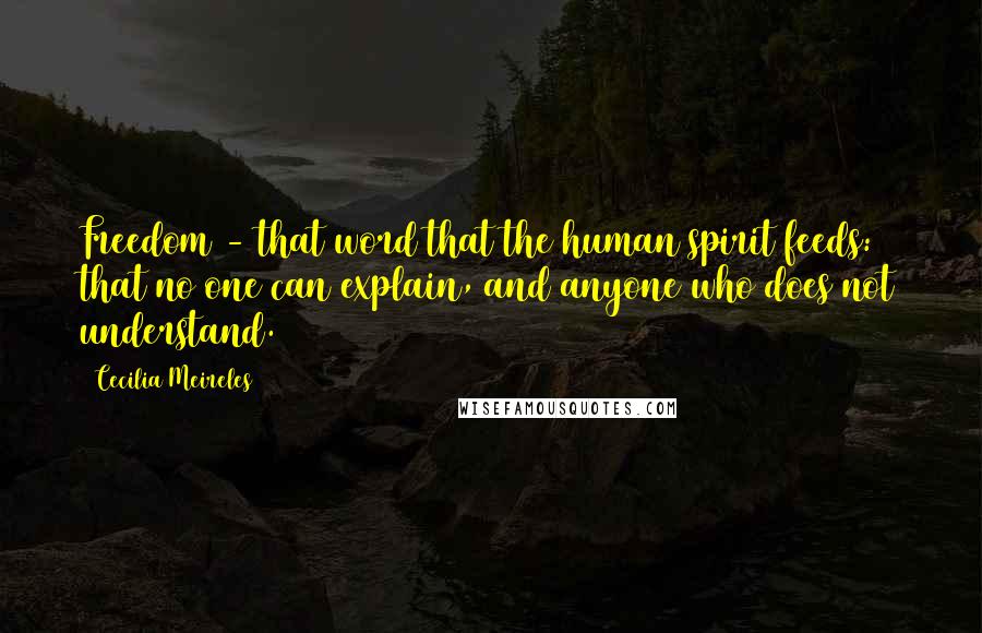 Cecilia Meireles Quotes: Freedom - that word that the human spirit feeds: that no one can explain, and anyone who does not understand.