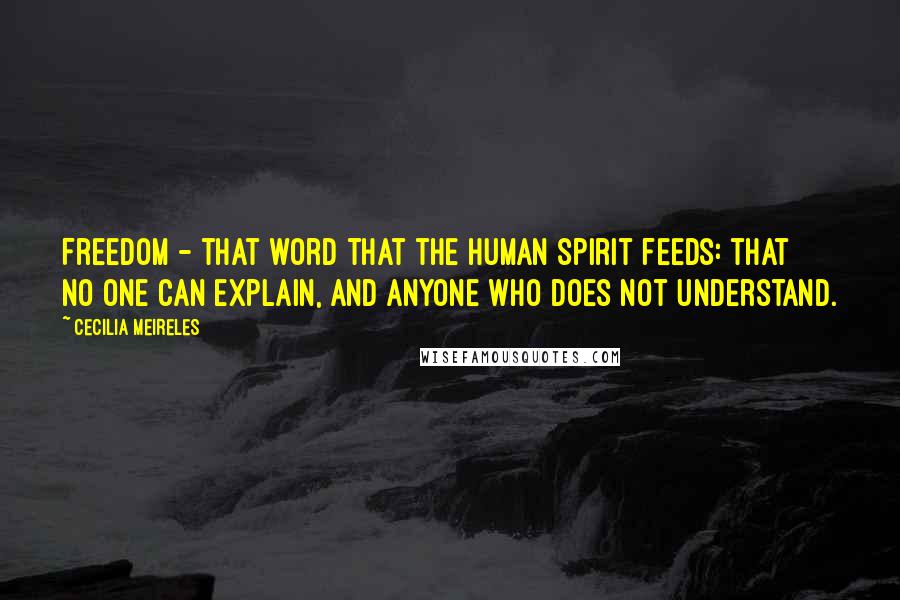 Cecilia Meireles Quotes: Freedom - that word that the human spirit feeds: that no one can explain, and anyone who does not understand.