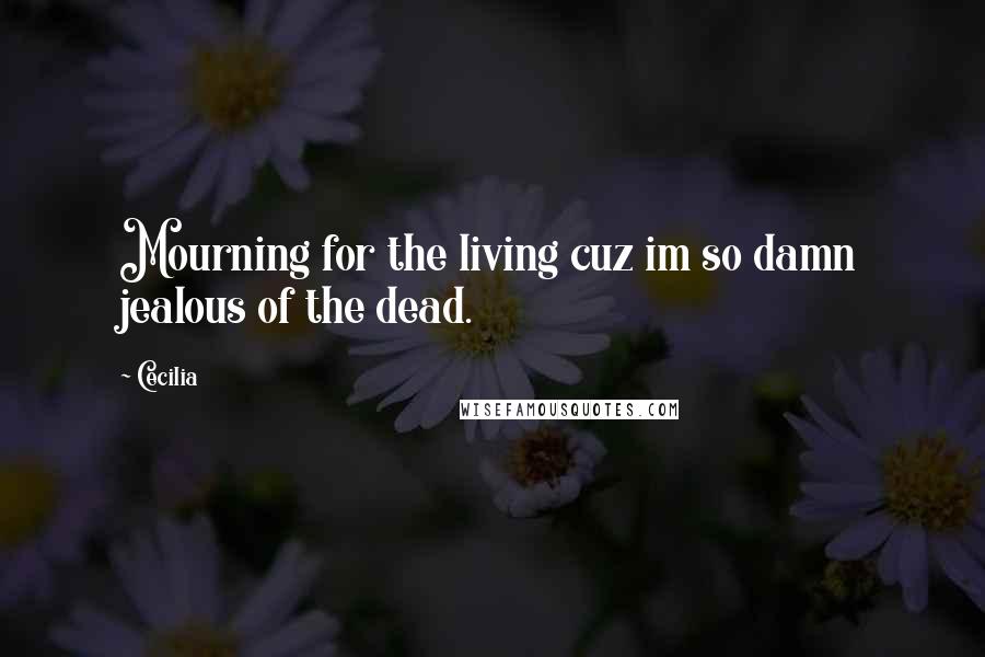 Cecilia Quotes: Mourning for the living cuz im so damn jealous of the dead.