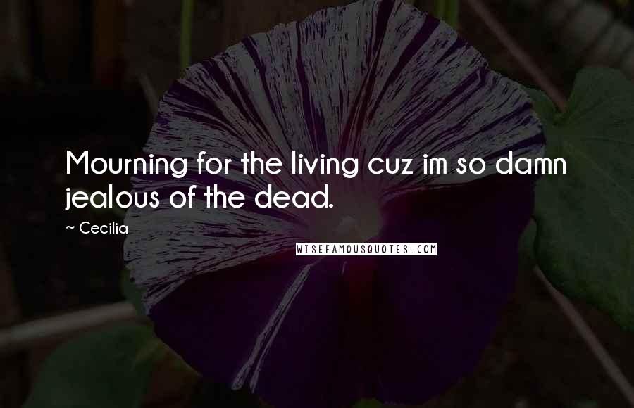 Cecilia Quotes: Mourning for the living cuz im so damn jealous of the dead.