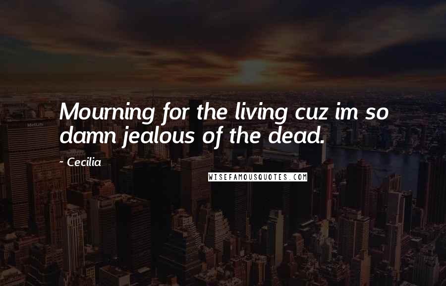 Cecilia Quotes: Mourning for the living cuz im so damn jealous of the dead.