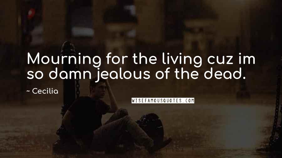 Cecilia Quotes: Mourning for the living cuz im so damn jealous of the dead.