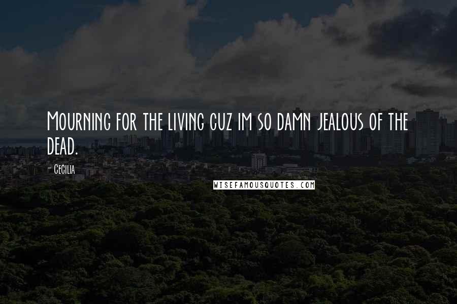 Cecilia Quotes: Mourning for the living cuz im so damn jealous of the dead.