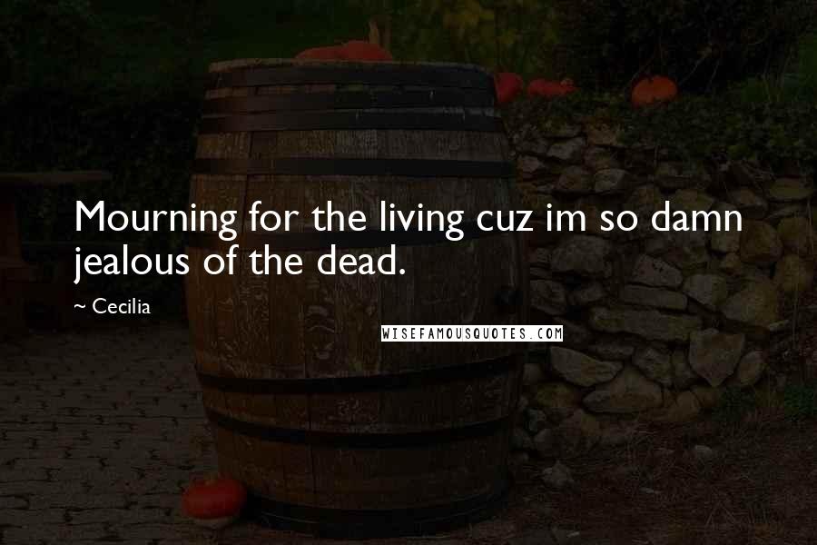 Cecilia Quotes: Mourning for the living cuz im so damn jealous of the dead.