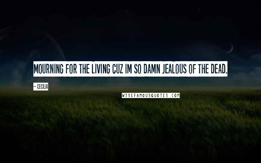 Cecilia Quotes: Mourning for the living cuz im so damn jealous of the dead.