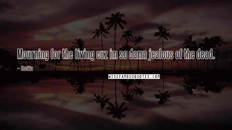 Cecilia Quotes: Mourning for the living cuz im so damn jealous of the dead.