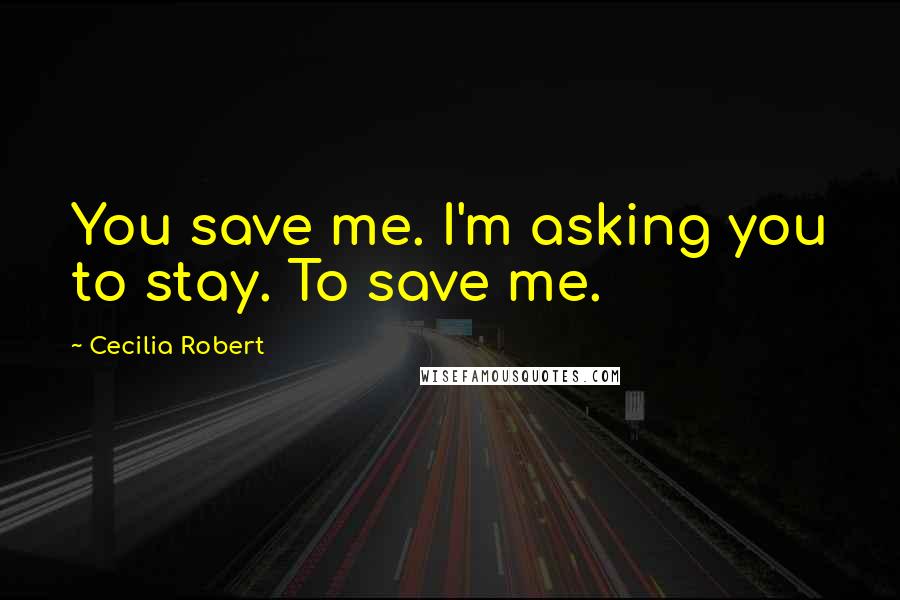Cecilia Robert Quotes: You save me. I'm asking you to stay. To save me.