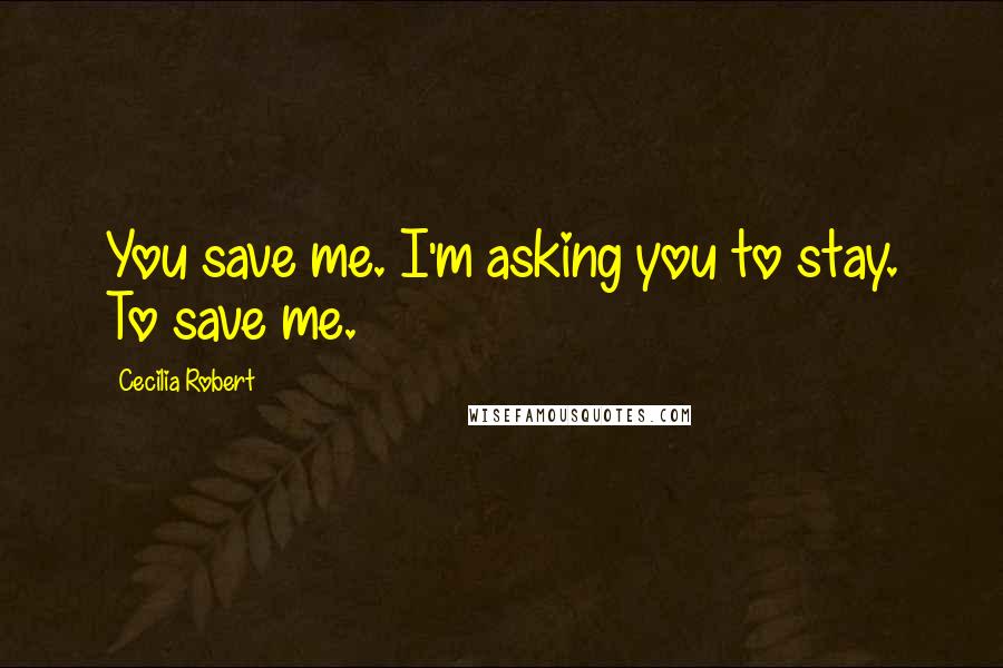 Cecilia Robert Quotes: You save me. I'm asking you to stay. To save me.