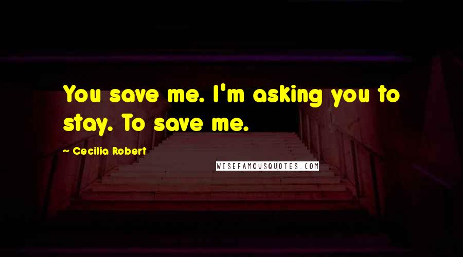 Cecilia Robert Quotes: You save me. I'm asking you to stay. To save me.