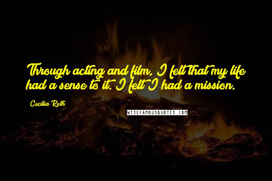 Cecilia Roth Quotes: Through acting and film, I felt that my life had a sense to it. I felt I had a mission.