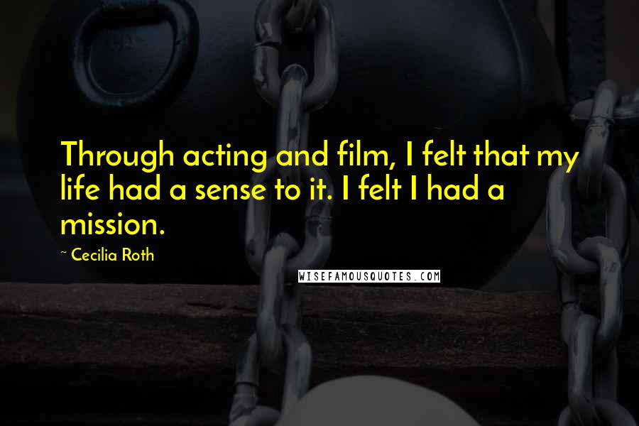 Cecilia Roth Quotes: Through acting and film, I felt that my life had a sense to it. I felt I had a mission.