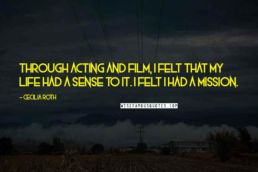 Cecilia Roth Quotes: Through acting and film, I felt that my life had a sense to it. I felt I had a mission.