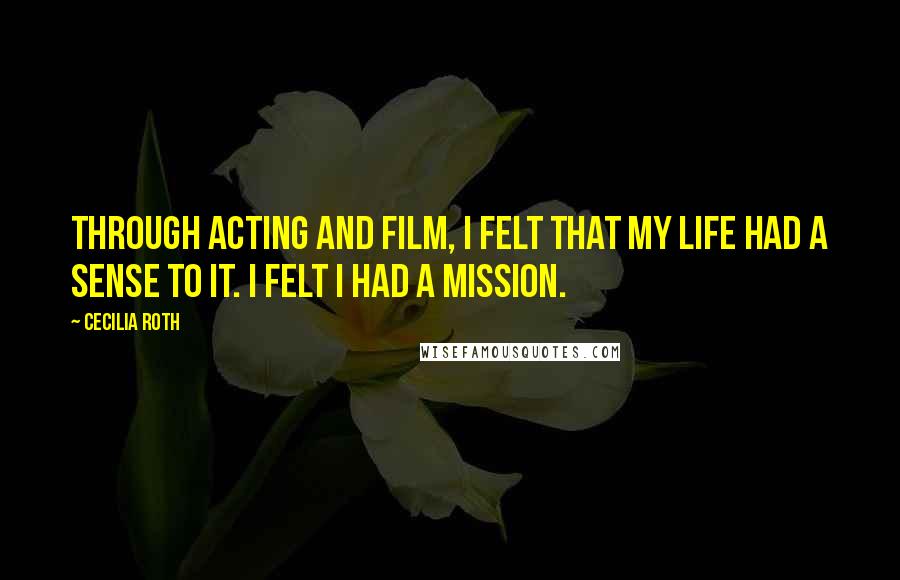 Cecilia Roth Quotes: Through acting and film, I felt that my life had a sense to it. I felt I had a mission.