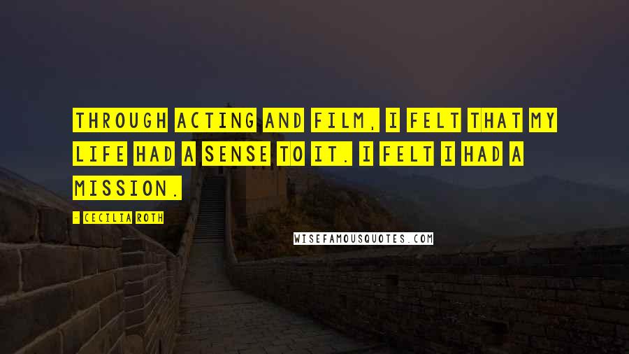 Cecilia Roth Quotes: Through acting and film, I felt that my life had a sense to it. I felt I had a mission.