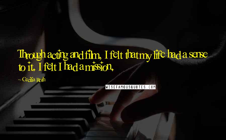 Cecilia Roth Quotes: Through acting and film, I felt that my life had a sense to it. I felt I had a mission.