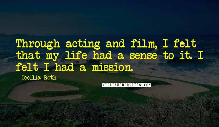 Cecilia Roth Quotes: Through acting and film, I felt that my life had a sense to it. I felt I had a mission.