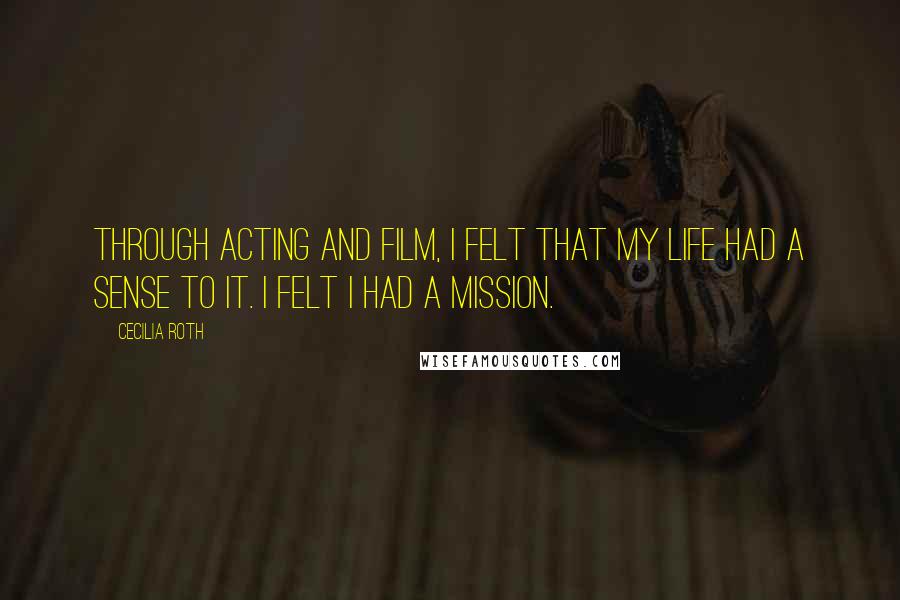 Cecilia Roth Quotes: Through acting and film, I felt that my life had a sense to it. I felt I had a mission.