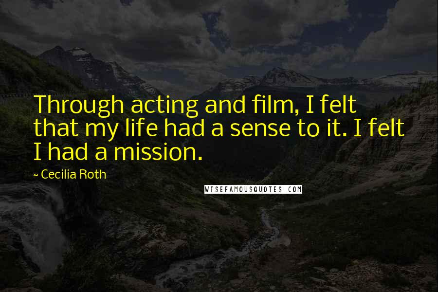Cecilia Roth Quotes: Through acting and film, I felt that my life had a sense to it. I felt I had a mission.