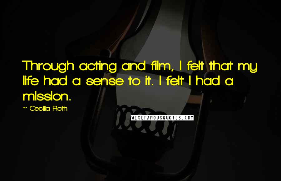 Cecilia Roth Quotes: Through acting and film, I felt that my life had a sense to it. I felt I had a mission.