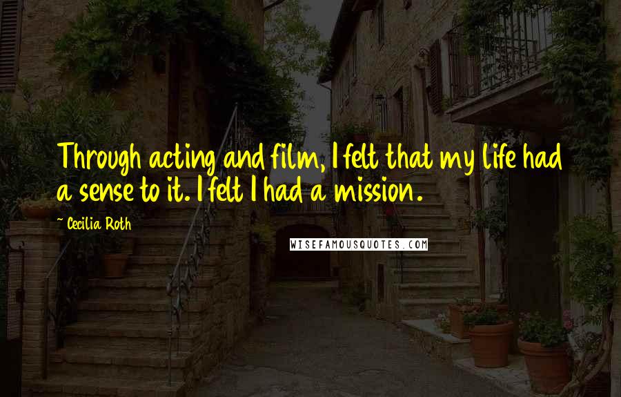 Cecilia Roth Quotes: Through acting and film, I felt that my life had a sense to it. I felt I had a mission.
