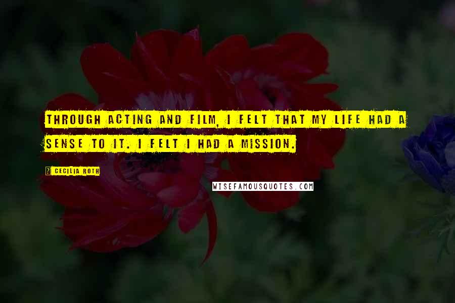 Cecilia Roth Quotes: Through acting and film, I felt that my life had a sense to it. I felt I had a mission.