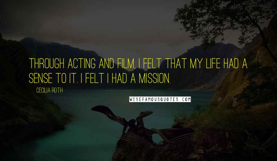 Cecilia Roth Quotes: Through acting and film, I felt that my life had a sense to it. I felt I had a mission.