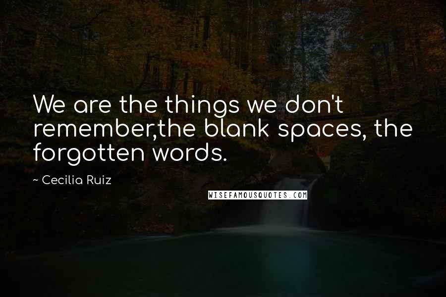 Cecilia Ruiz Quotes: We are the things we don't remember,the blank spaces, the forgotten words.