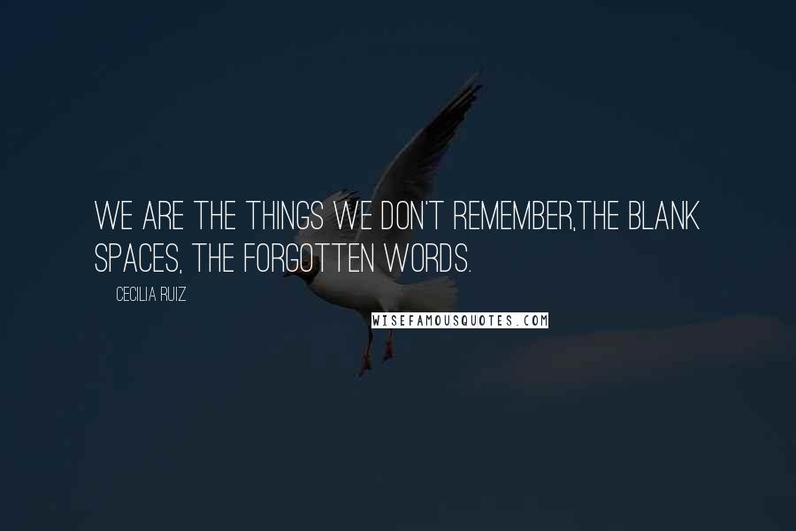 Cecilia Ruiz Quotes: We are the things we don't remember,the blank spaces, the forgotten words.