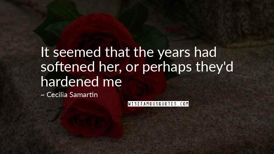 Cecilia Samartin Quotes: It seemed that the years had softened her, or perhaps they'd hardened me