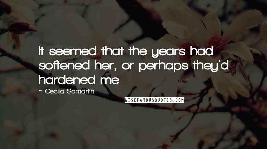 Cecilia Samartin Quotes: It seemed that the years had softened her, or perhaps they'd hardened me