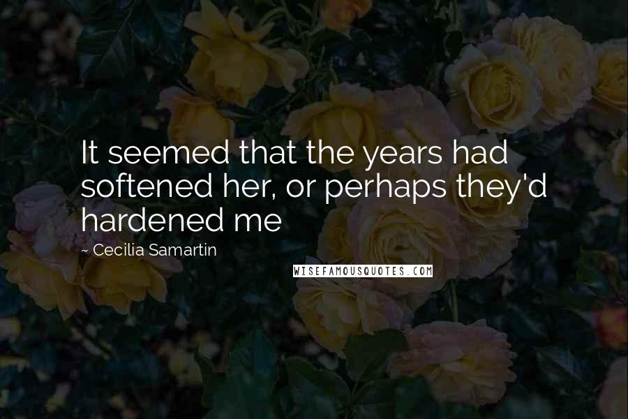 Cecilia Samartin Quotes: It seemed that the years had softened her, or perhaps they'd hardened me