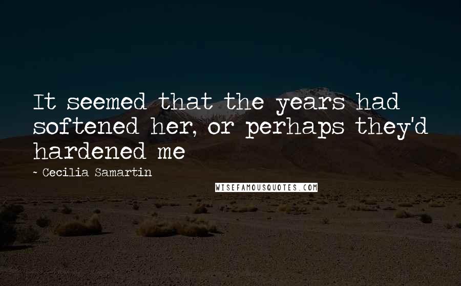 Cecilia Samartin Quotes: It seemed that the years had softened her, or perhaps they'd hardened me
