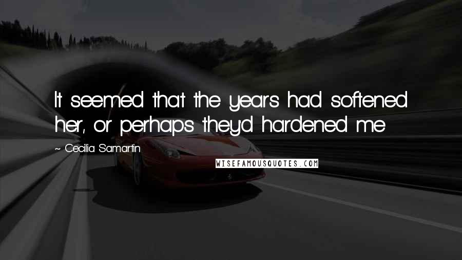 Cecilia Samartin Quotes: It seemed that the years had softened her, or perhaps they'd hardened me