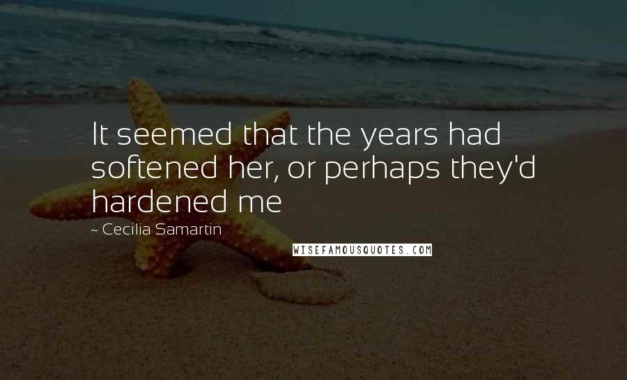 Cecilia Samartin Quotes: It seemed that the years had softened her, or perhaps they'd hardened me