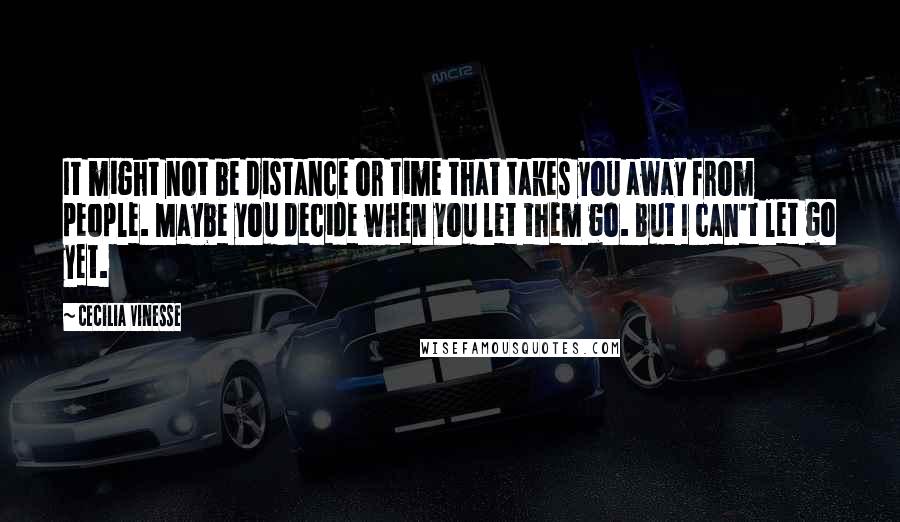 Cecilia Vinesse Quotes: It might not be distance or time that takes you away from people. Maybe you decide when you let them go. But I can't let go yet.