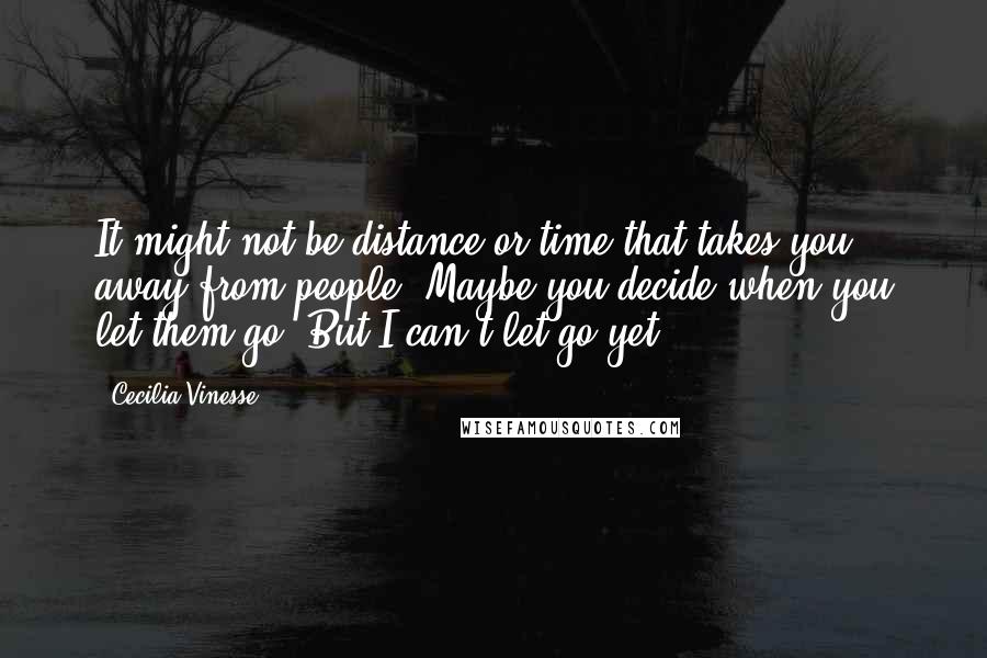 Cecilia Vinesse Quotes: It might not be distance or time that takes you away from people. Maybe you decide when you let them go. But I can't let go yet.