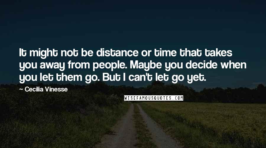 Cecilia Vinesse Quotes: It might not be distance or time that takes you away from people. Maybe you decide when you let them go. But I can't let go yet.