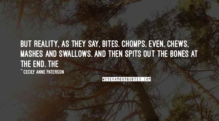 Cecily Anne Paterson Quotes: But reality, as they say, bites. Chomps, even. Chews, mashes and swallows. And then spits out the bones at the end. The
