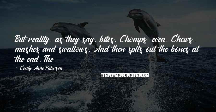 Cecily Anne Paterson Quotes: But reality, as they say, bites. Chomps, even. Chews, mashes and swallows. And then spits out the bones at the end. The