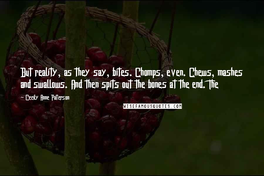 Cecily Anne Paterson Quotes: But reality, as they say, bites. Chomps, even. Chews, mashes and swallows. And then spits out the bones at the end. The