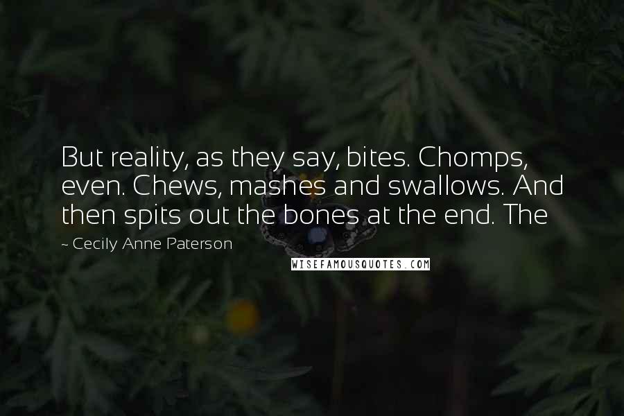 Cecily Anne Paterson Quotes: But reality, as they say, bites. Chomps, even. Chews, mashes and swallows. And then spits out the bones at the end. The